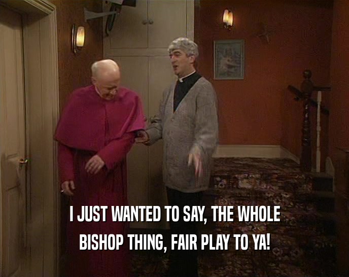 I JUST WANTED TO SAY, THE WHOLE
 BISHOP THING, FAIR PLAY TO YA!
 