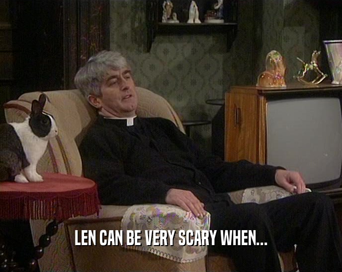 LEN CAN BE VERY SCARY WHEN...  