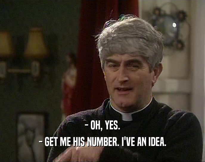 - OH, YES. - GET ME HIS NUMBER. I'VE AN IDEA. 