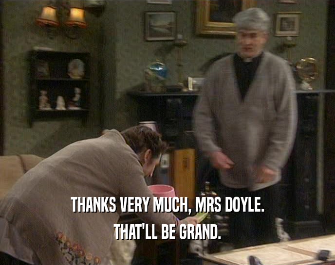 THANKS VERY MUCH, MRS DOYLE.
 THAT'LL BE GRAND.
 