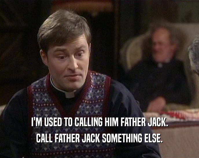I'M USED TO CALLING HIM FATHER JACK.
 CALL FATHER JACK SOMETHING ELSE.
 