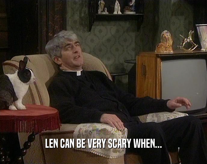 LEN CAN BE VERY SCARY WHEN...  