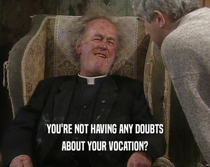 YOU'RE NOT HAVING ANY DOUBTS
 ABOUT YOUR VOCATION?
 