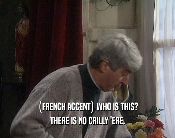 (FRENCH ACCENT) WHO IS THIS? THERE IS NO CRILLY 'ERE. 