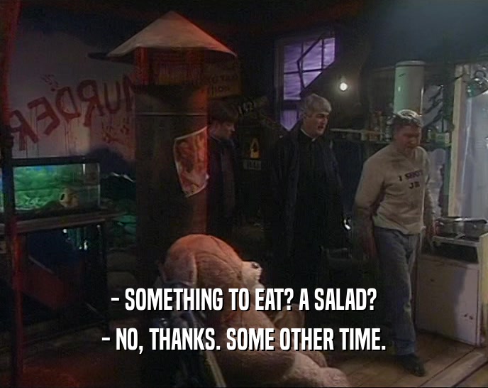 - SOMETHING TO EAT? A SALAD? - NO, THANKS. SOME OTHER TIME. 