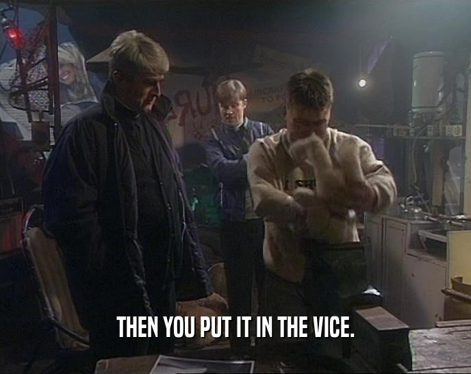 THEN YOU PUT IT IN THE VICE.  