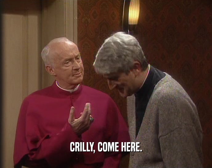 CRILLY, COME HERE.  