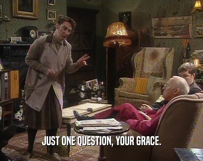 JUST ONE QUESTION, YOUR GRACE.  