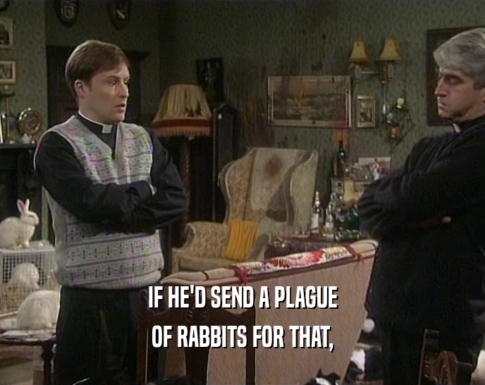 IF HE'D SEND A PLAGUE OF RABBITS FOR THAT, 