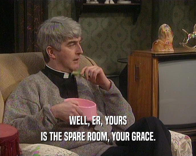 WELL, ER, YOURS IS THE SPARE ROOM, YOUR GRACE. 