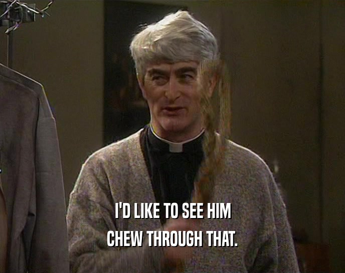 I'D LIKE TO SEE HIM CHEW THROUGH THAT. 
