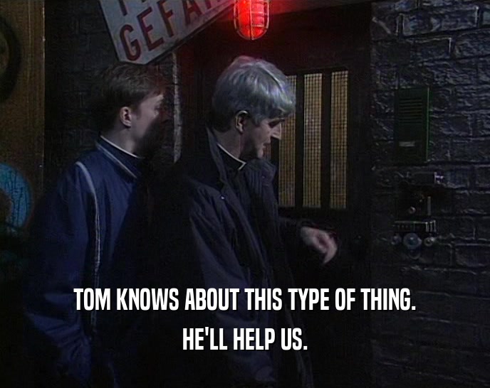 TOM KNOWS ABOUT THIS TYPE OF THING. HE'LL HELP US. 