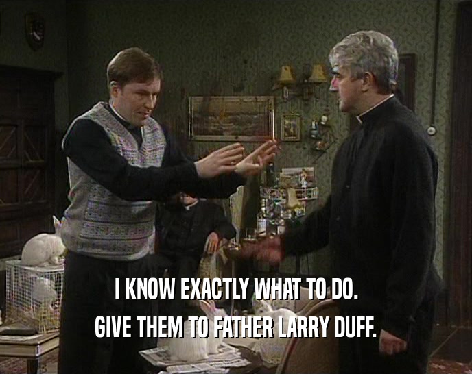 I KNOW EXACTLY WHAT TO DO. GIVE THEM TO FATHER LARRY DUFF. 