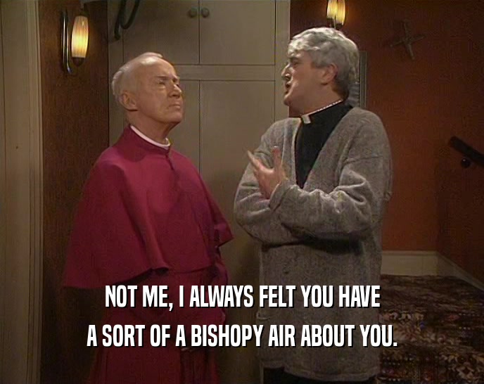 NOT ME, I ALWAYS FELT YOU HAVE A SORT OF A BISHOPY AIR ABOUT YOU. 