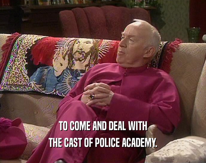 TO COME AND DEAL WITH THE CAST OF POLICE ACADEMY. 