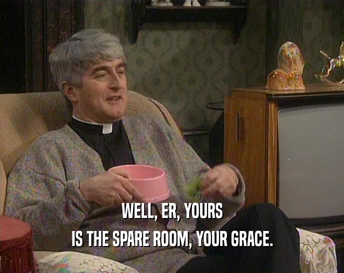WELL, ER, YOURS IS THE SPARE ROOM, YOUR GRACE. 