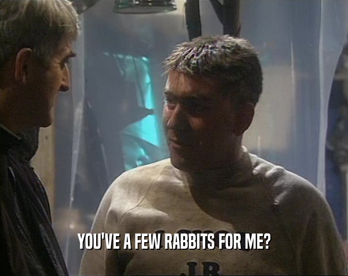 YOU'VE A FEW RABBITS FOR ME?
  