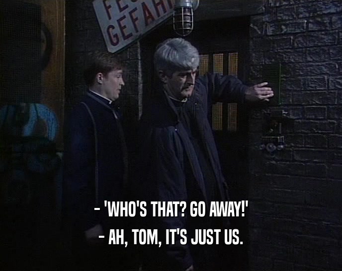 - 'WHO'S THAT? GO AWAY!' - AH, TOM, IT'S JUST US. 