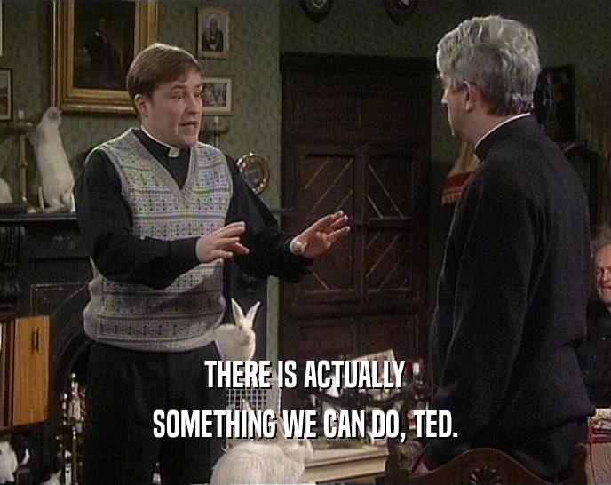THERE IS ACTUALLY
 SOMETHING WE CAN DO, TED.
 