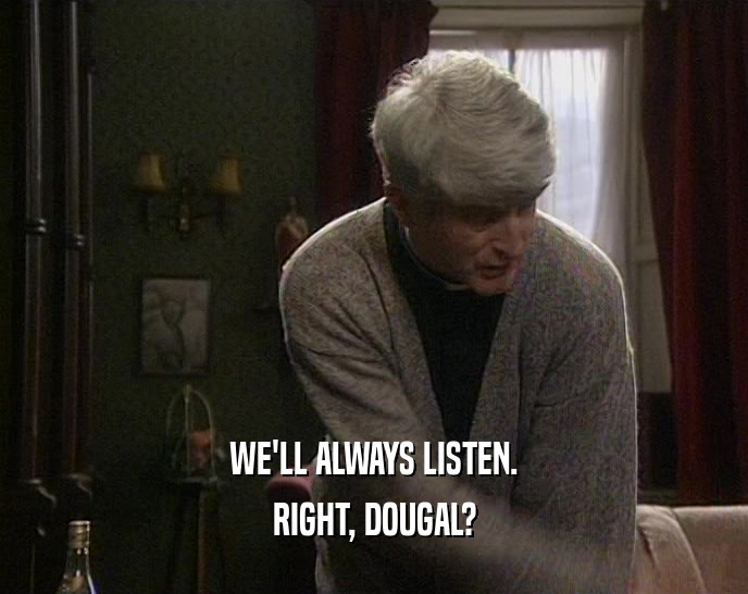 WE'LL ALWAYS LISTEN. RIGHT, DOUGAL? 