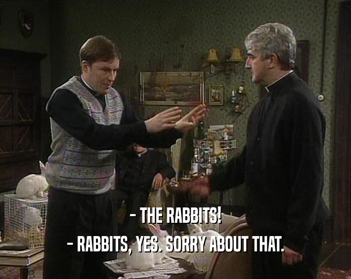 - THE RABBITS! - RABBITS, YES. SORRY ABOUT THAT. 