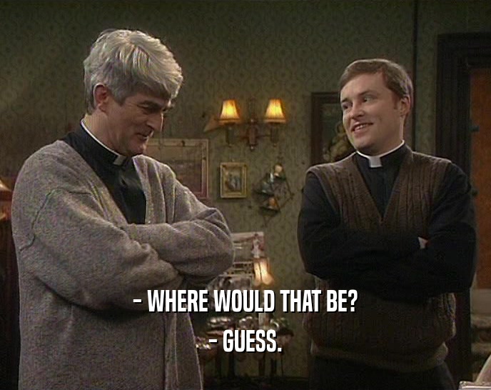 - WHERE WOULD THAT BE? - GUESS. 