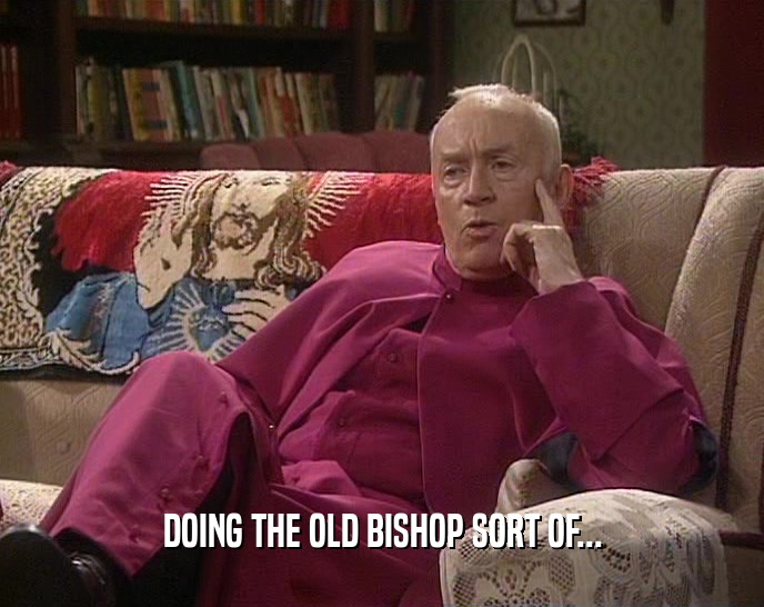 DOING THE OLD BISHOP SORT OF...  