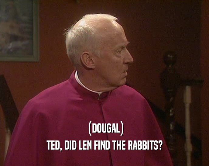 (DOUGAL) TED, DID LEN FIND THE RABBITS? 
