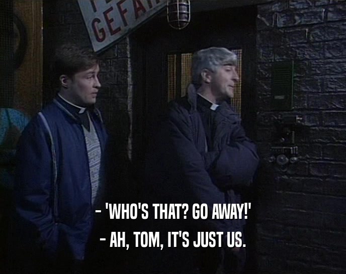 - 'WHO'S THAT? GO AWAY!' - AH, TOM, IT'S JUST US. 