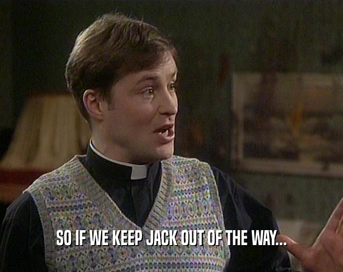 SO IF WE KEEP JACK OUT OF THE WAY...  
