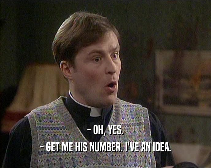 - OH, YES. - GET ME HIS NUMBER. I'VE AN IDEA. 