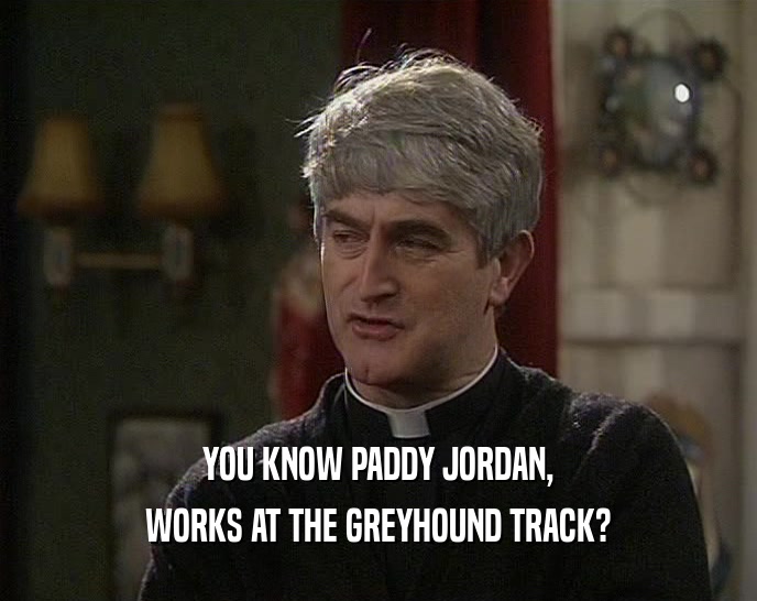 YOU KNOW PADDY JORDAN, WORKS AT THE GREYHOUND TRACK? 