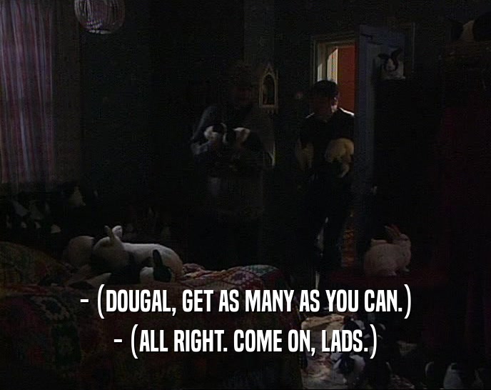 - (DOUGAL, GET AS MANY AS YOU CAN.)
 - (ALL RIGHT. COME ON, LADS.)
 