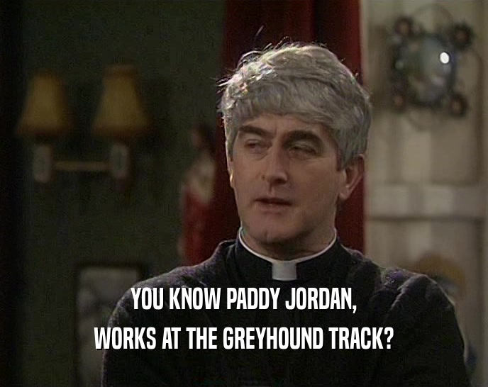 YOU KNOW PADDY JORDAN, WORKS AT THE GREYHOUND TRACK? 