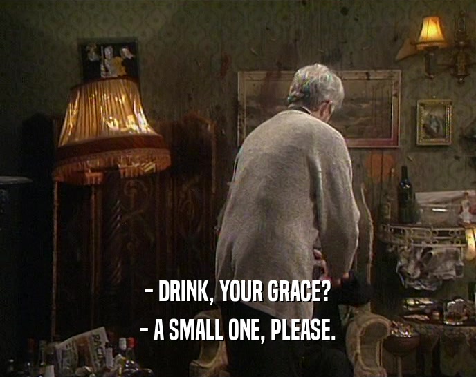 - DRINK, YOUR GRACE?
 - A SMALL ONE, PLEASE.
 