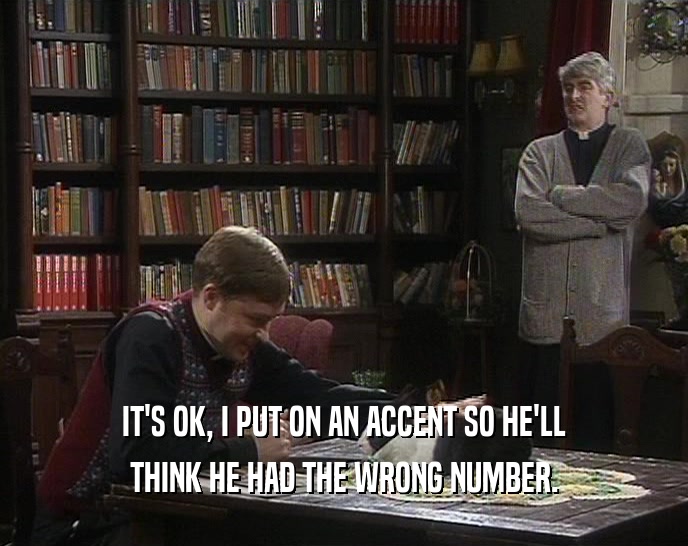 IT'S OK, I PUT ON AN ACCENT SO HE'LL THINK HE HAD THE WRONG NUMBER. 