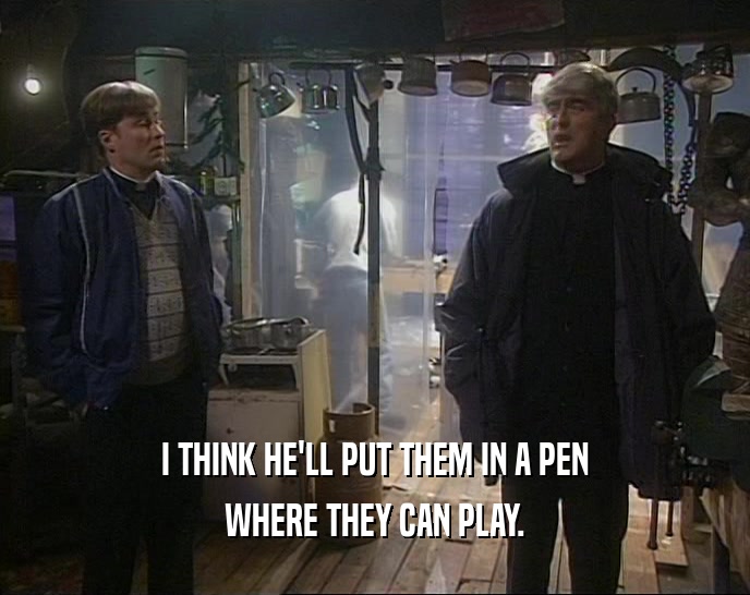 I THINK HE'LL PUT THEM IN A PEN WHERE THEY CAN PLAY. 