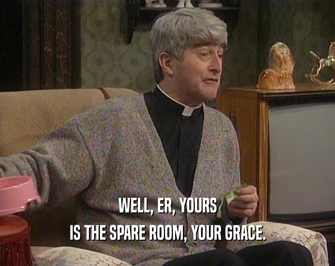 WELL, ER, YOURS IS THE SPARE ROOM, YOUR GRACE. 