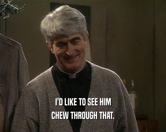 I'D LIKE TO SEE HIM CHEW THROUGH THAT. 