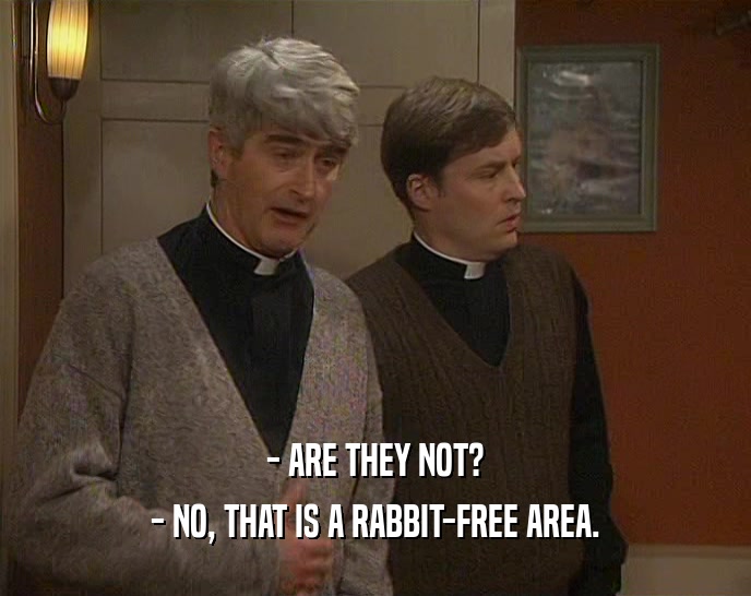 - ARE THEY NOT?
 - NO, THAT IS A RABBIT-FREE AREA.
 