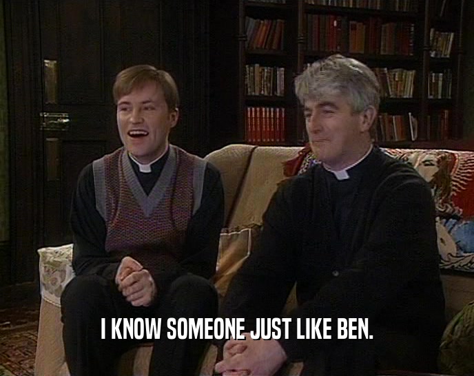 I KNOW SOMEONE JUST LIKE BEN.  