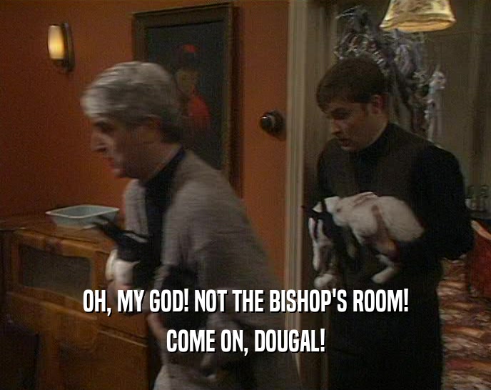 OH, MY GOD! NOT THE BISHOP'S ROOM! COME ON, DOUGAL! 