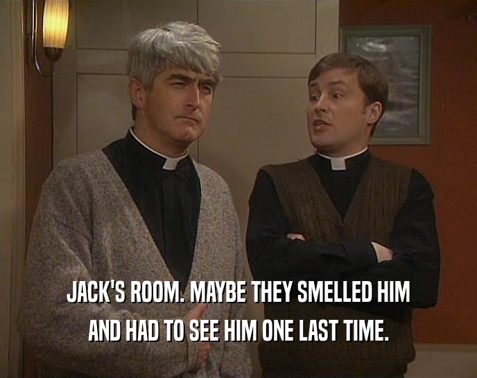 JACK'S ROOM. MAYBE THEY SMELLED HIM AND HAD TO SEE HIM ONE LAST TIME. 