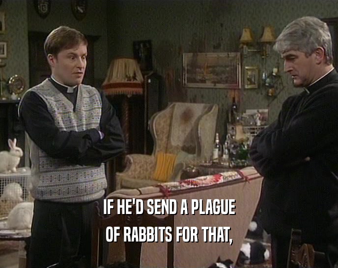 IF HE'D SEND A PLAGUE OF RABBITS FOR THAT, 