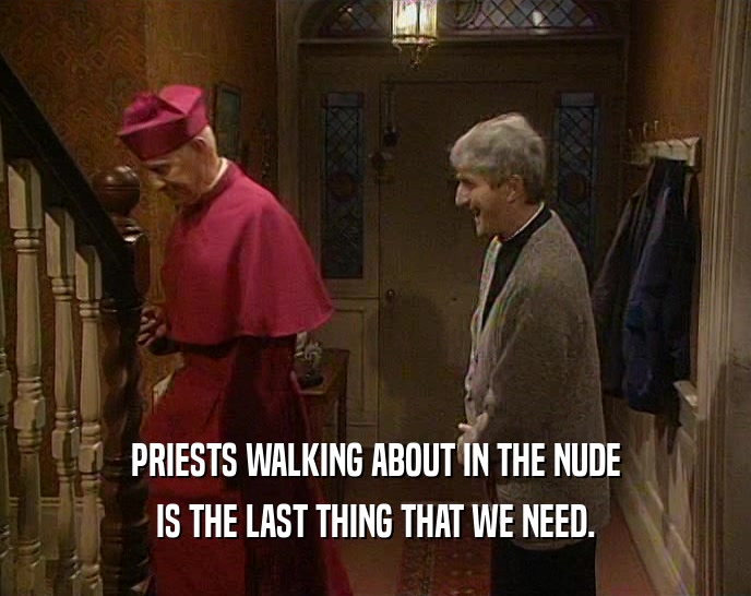 PRIESTS WALKING ABOUT IN THE NUDE
 IS THE LAST THING THAT WE NEED.
 