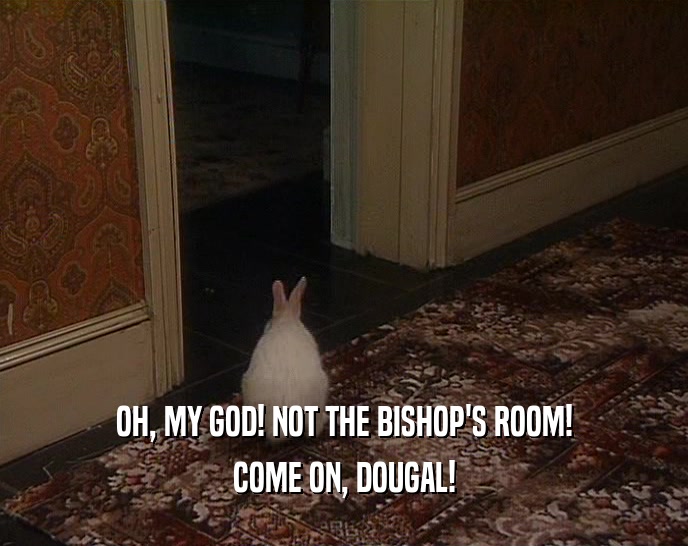 OH, MY GOD! NOT THE BISHOP'S ROOM! COME ON, DOUGAL! 