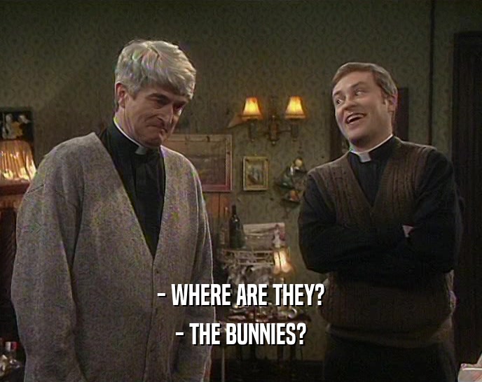 - WHERE ARE THEY?
 - THE BUNNIES?
 