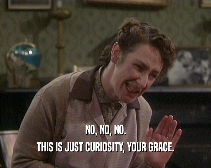 NO, NO, NO. THIS IS JUST CURIOSITY, YOUR GRACE. 