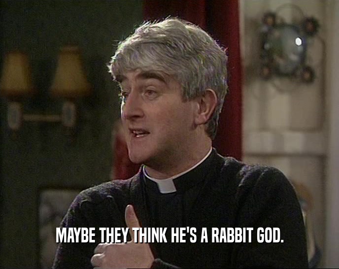 MAYBE THEY THINK HE'S A RABBIT GOD.  