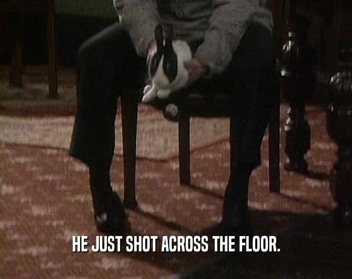 HE JUST SHOT ACROSS THE FLOOR.
  